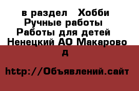  в раздел : Хобби. Ручные работы » Работы для детей . Ненецкий АО,Макарово д.